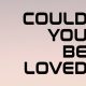 Could you be loved